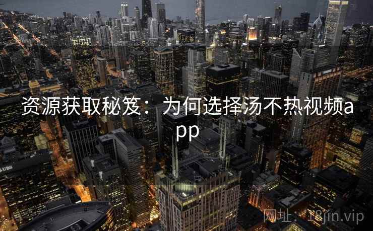 资源获取秘笈：为何选择汤不热视频app