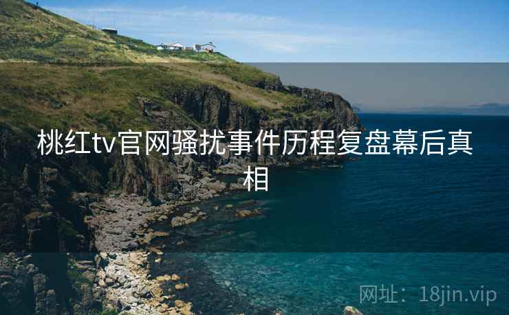 桃红tv官网骚扰事件历程复盘幕后真相