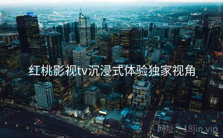 红桃影视tv沉浸式体验独家视角
