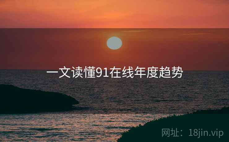 一文读懂91在线年度趋势
