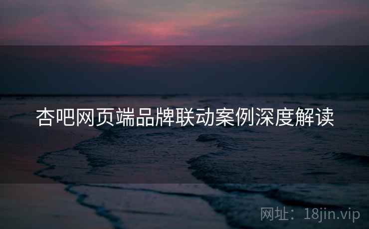 杏吧网页端品牌联动案例深度解读