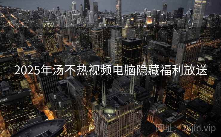 2025年汤不热视频电脑隐藏福利放送