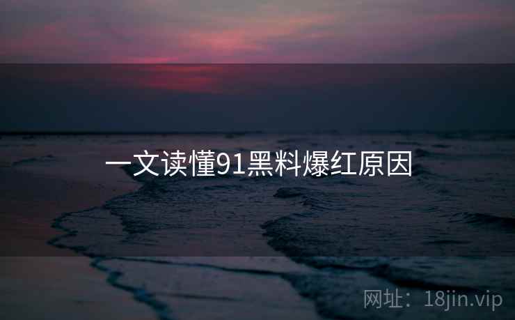 一文读懂91黑料爆红原因