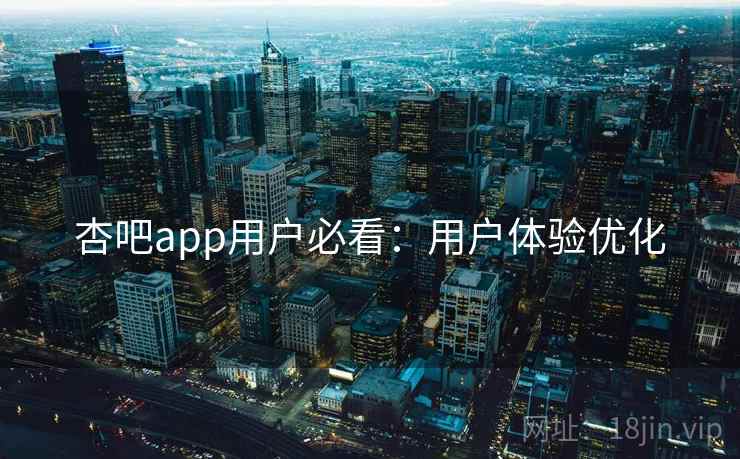 杏吧app用户必看：用户体验优化
