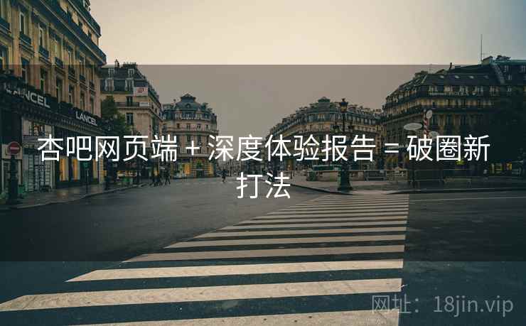杏吧网页端 + 深度体验报告 = 破圈新打法