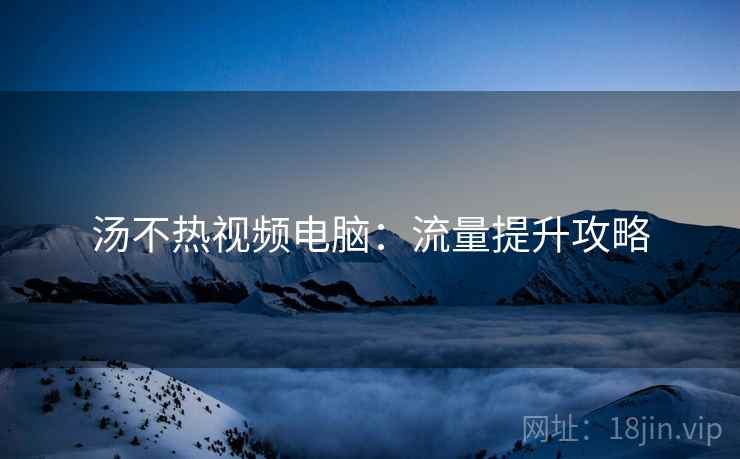 汤不热视频电脑：流量提升攻略