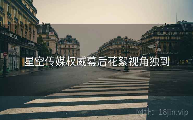 星空传媒权威幕后花絮视角独到