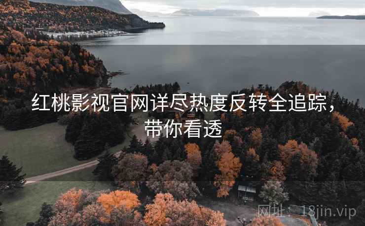 红桃影视官网详尽热度反转全追踪，带你看透