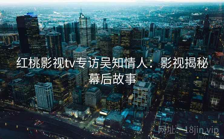 红桃影视tv专访吴知情人：影视揭秘幕后故事