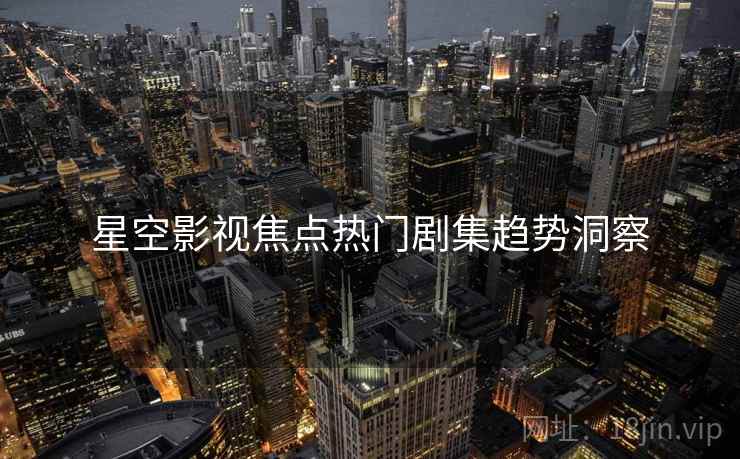 星空影视焦点热门剧集趋势洞察