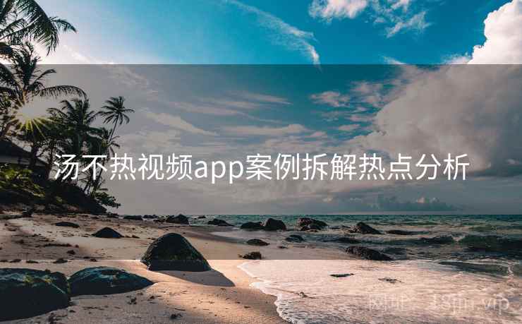 汤不热视频app案例拆解热点分析