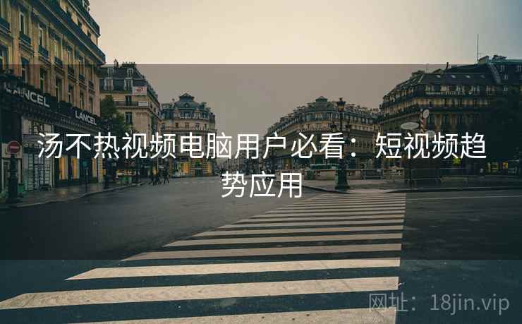 汤不热视频电脑用户必看：短视频趋势应用