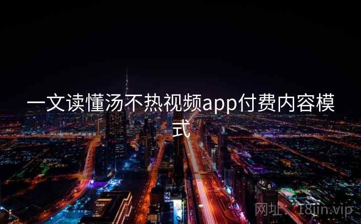 一文读懂汤不热视频app付费内容模式
