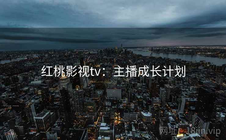红桃影视tv：主播成长计划