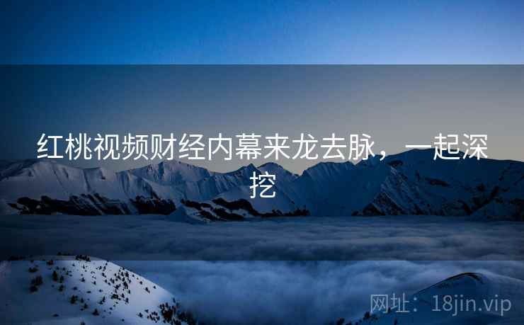 红桃视频财经内幕来龙去脉，一起深挖