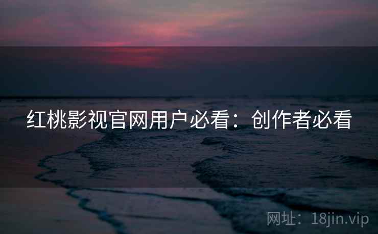 红桃影视官网用户必看：创作者必看