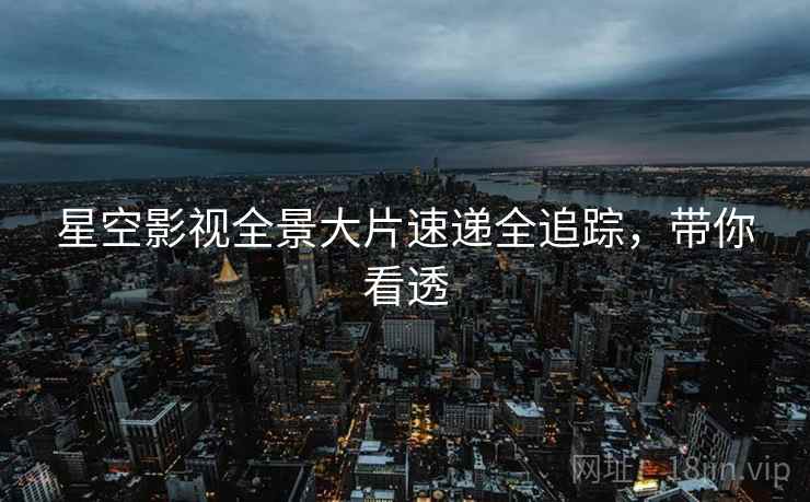 星空影视全景大片速递全追踪，带你看透