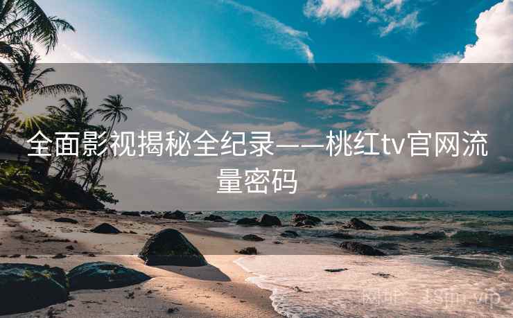 全面影视揭秘全纪录——桃红tv官网流量密码