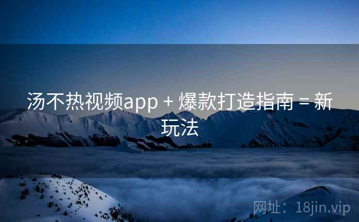 汤不热视频app + 爆款打造指南 = 新玩法